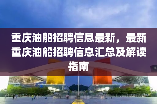 重庆油船招聘信息最新，最新重庆油船招聘信息汇总及解读指南
