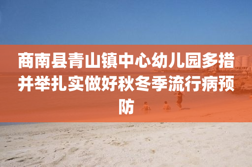 商南县青山镇中心幼儿园多措并举扎实做好秋冬季流行病预防