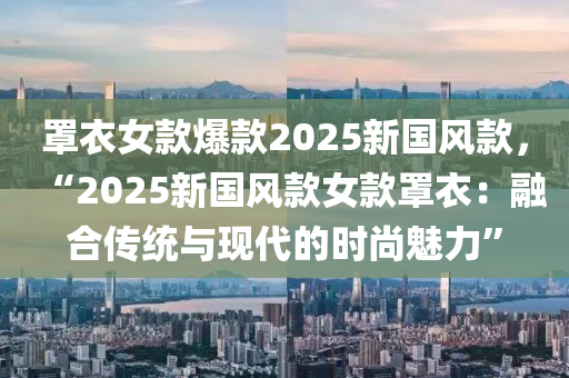 罩衣女款爆款2025新国风款，“2025新国风款女款罩衣：融合传统与现代的时尚魅力”