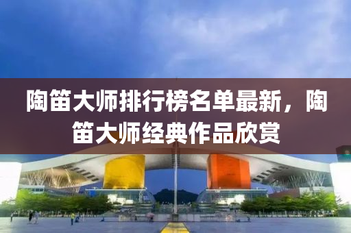 陶笛大师排行榜名单最新，陶笛大师经典作品欣赏