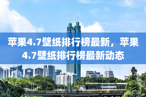 苹果4.7壁纸排行榜最新，苹果4.7壁纸排行榜最新动态