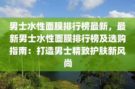 男士水性面膜排行榜最新，最新男士水性面膜排行榜及选购指南：打造男士精致护肤新风尚