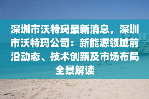 深圳市沃特玛最新消息，深圳市沃特玛公司：新能源领域前沿动态、技术创新及市场布局全景解读