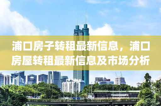 浦口房子转租最新信息，浦口房屋转租最新信息及市场分析