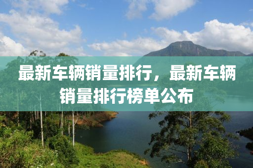 最新车辆销量排行，最新车辆销量排行榜单公布