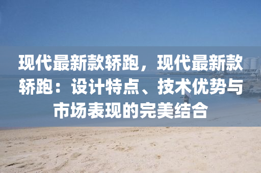 现代最新款轿跑，现代最新款轿跑：设计特点、技术优势与市场表现的完美结合