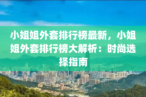 小姐姐外套排行榜最新，小姐姐外套排行榜大解析：时尚选择指南