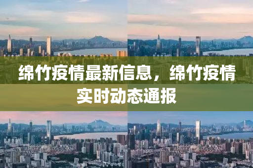 绵竹疫情最新信息，绵竹疫情实时动态通报