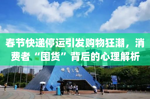 春节快递停运引发购物狂潮，消费者“囤货”背后的心理解析