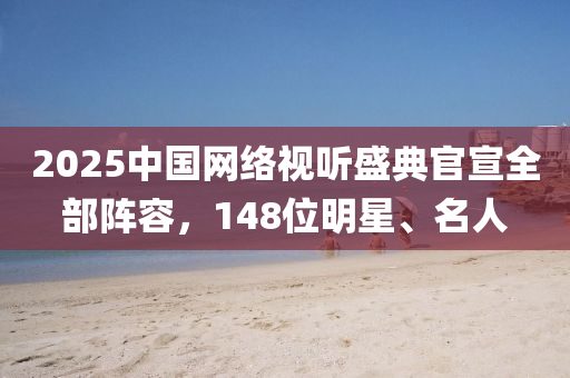2025中国网络视听盛典官宣全部阵容，148位明星、名人