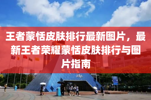 王者蒙恬皮肤排行最新图片，最新王者荣耀蒙恬皮肤排行与图片指南