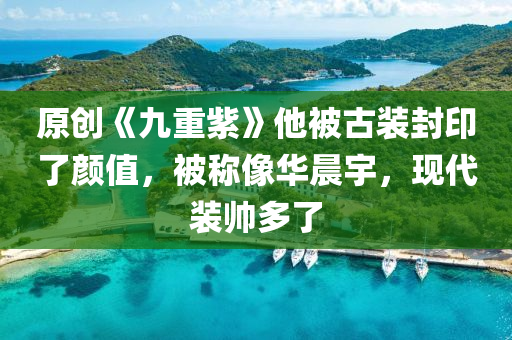 原创《九重紫》他被古装封印了颜值，被称像华晨宇，现代装帅多了