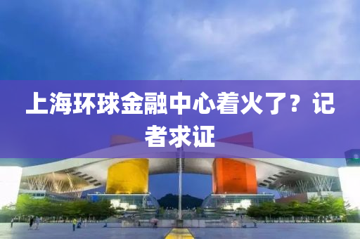 上海环球金融中心着火了？记者求证