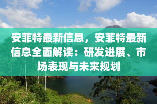 安菲特最新信息，安菲特最新信息全面解读：研发进展、市场表现与未来规划