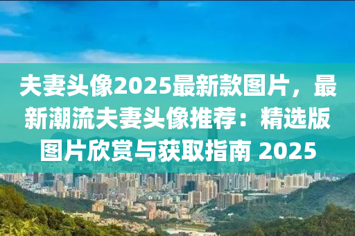 夫妻头像2025最新款图片，最新潮流夫妻头像推荐：精选版图片欣赏与获取指南 2025