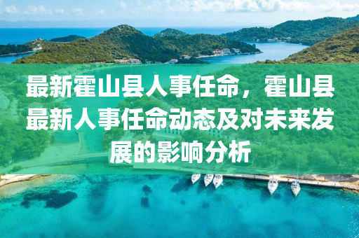 最新霍山县人事任命，霍山县最新人事任命动态及对未来发展的影响分析