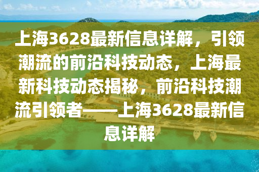上海3628最新信息详解，引领潮流的前沿科技动态，上海最新科技动态揭秘，前沿科技潮流引领者——上海3628最新信息详解
