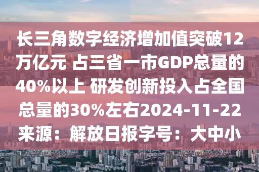长三角数字经济增加值突破12万亿元 占三省一市GDP总量的40%以上 研发创新投入占全国总量的30%左右2024-11-22来源：解放日报字号：大中小