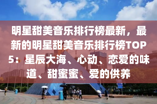 明星甜美音乐排行榜最新，最新的明星甜美音乐排行榜TOP5：星辰大海、心动、恋爱的味道、甜蜜蜜、爱的供养