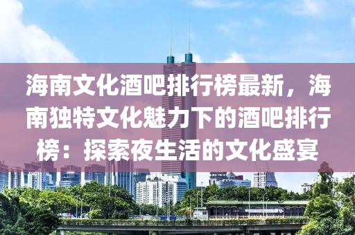 海南文化酒吧排行榜最新，海南独特文化魅力下的酒吧排行榜：探索夜生活的文化盛宴
