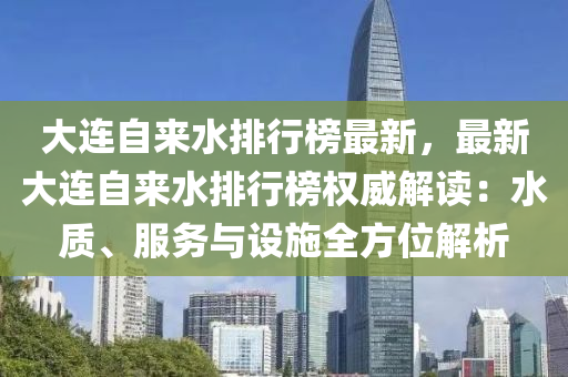 大连自来水排行榜最新，最新大连自来水排行榜权威解读：水质、服务与设施全方位解析