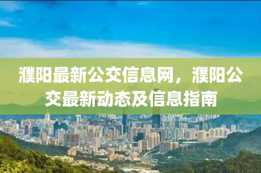 濮阳最新公交信息网，濮阳公交最新动态及信息指南