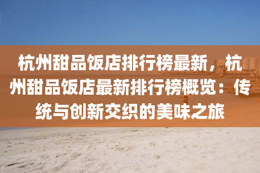 杭州甜品饭店排行榜最新，杭州甜品饭店最新排行榜概览：传统与创新交织的美味之旅