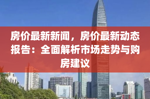 房价最新新闻，房价最新动态报告：全面解析市场走势与购房建议