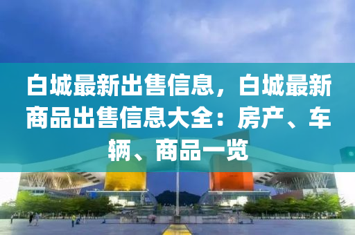 白城最新出售信息，白城最新商品出售信息大全：房产、车辆、商品一览