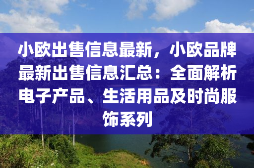 小欧出售信息最新，小欧品牌最新出售信息汇总：全面解析电子产品、生活用品及时尚服饰系列