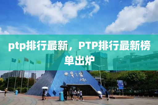 ptp排行最新，PTP排行最新榜单出炉