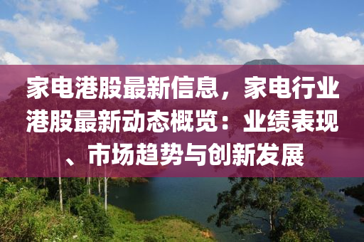 家电港股最新信息，家电行业港股最新动态概览：业绩表现、市场趋势与创新发展