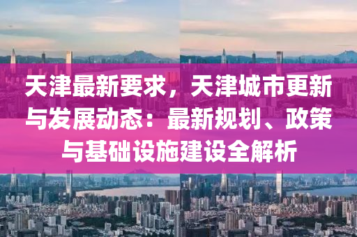 天津最新要求，天津城市更新与发展动态：最新规划、政策与基础设施建设全解析