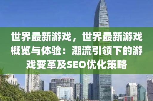 世界最新游戏，世界最新游戏概览与体验：潮流引领下的游戏变革及SEO优化策略