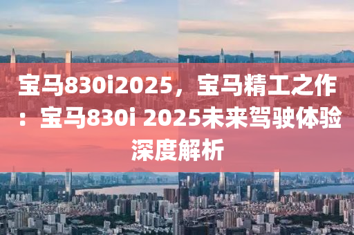 宝马830i2025，宝马精工之作：宝马830i 2025未来驾驶体验深度解析