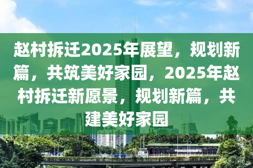 赵村拆迁2025年展望，规划新篇，共筑美好家园，2025年赵村拆迁新愿景，规划新篇，共建美好家园
