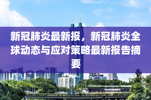 新冠肺炎最新报，新冠肺炎全球动态与应对策略最新报告摘要