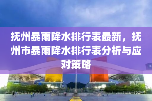 抚州暴雨降水排行表最新，抚州市暴雨降水排行表分析与应对策略