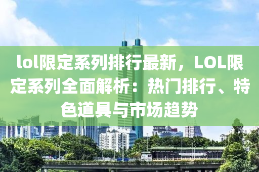 lol限定系列排行最新，LOL限定系列全面解析：热门排行、特色道具与市场趋势