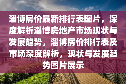 淄博房价最新排行表图片，深度解析淄博房地产市场现状与发展趋势，淄博房价排行表及市场深度解析，现状与发展趋势图片展示