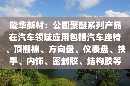 隆华新材：公司聚醚系列产品在汽车领域应用包括汽车座椅、顶棚棉、方向盘、仪表盘、扶手、内饰、密封胶、结构胶等