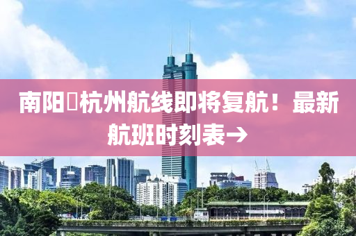 南阳⇌杭州航线即将复航！最新航班时刻表→