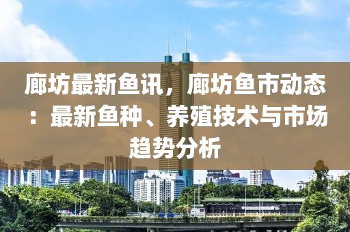 廊坊最新鱼讯，廊坊鱼市动态：最新鱼种、养殖技术与市场趋势分析