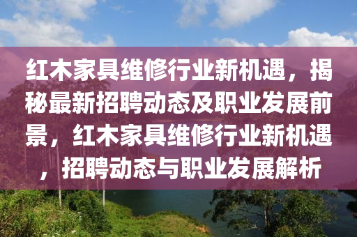 红木家具维修行业新机遇，揭秘最新招聘动态及职业发展前景，红木家具维修行业新机遇，招聘动态与职业发展解析