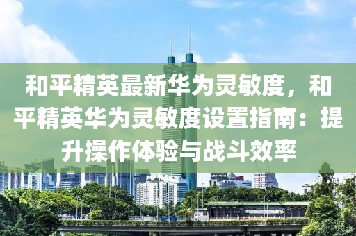 和平精英最新华为灵敏度，和平精英华为灵敏度设置指南：提升操作体验与战斗效率