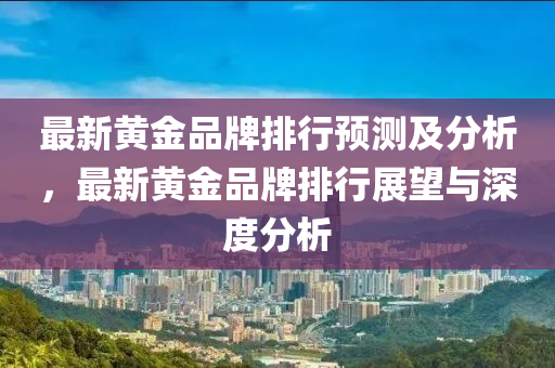 最新黄金品牌排行预测及分析，最新黄金品牌排行展望与深度分析