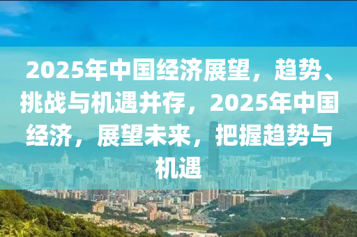 2025年中国经济展望，趋势、挑战与机遇并存，2025年中国经济，展望未来，把握趋势与机遇