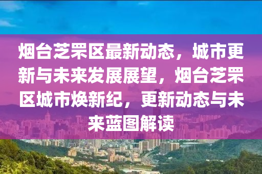 烟台芝罘区最新动态，城市更新与未来发展展望，烟台芝罘区城市焕新纪，更新动态与未来蓝图解读