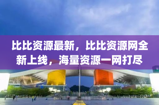 比比资源最新，比比资源网全新上线，海量资源一网打尽
