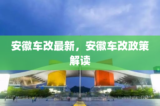 安徽车改最新，安徽车改政策解读